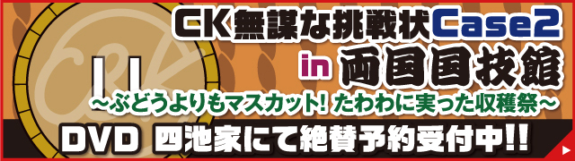 四池家 || ｢CK 無謀な挑戦状 in マリンメッセ福岡～みんなの力でパンパンに!! 愛のシャワーを浴びせてネ～｣のDVDが3月11日(水)に発売！！